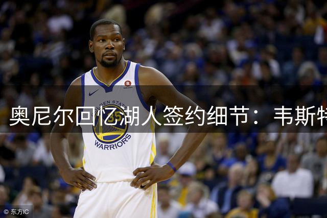 奥尼尔回忆湖人签约细节：韦斯特用商业合同组合提升报价至1.8亿